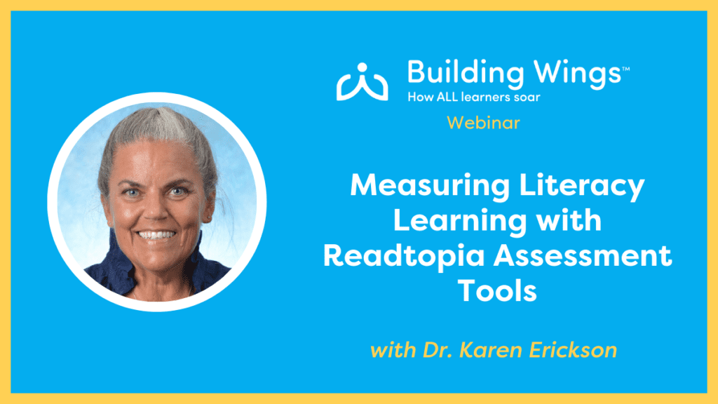 Photo of Dr. Karen Erickson and the title of her Building Wings webinar: Measuring Literacy Learning with Readtopia Assessment Tools written in white on a medium blue background.