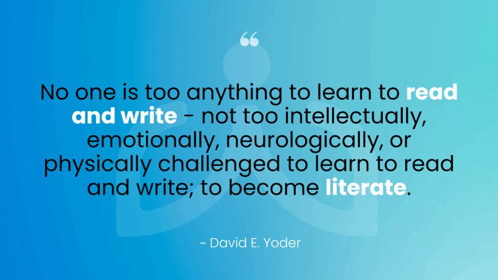 Comprehensive Literacy For All Yoder Quote Quote about comprehensive literacy for all by David Yoder: "No one is too anything to read and write, not too intellectually, emotionally, neurologically, or physically challenged to learn to read and write, to become literate"